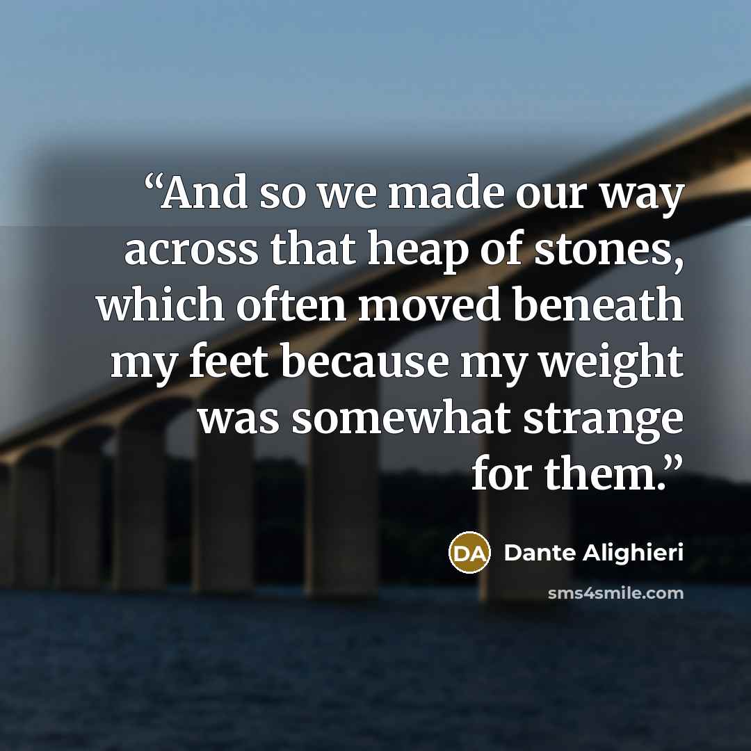 “And so we made our way across that heap of stones, which often moved beneath my feet because my weight was somewhat strange for them.” quote by Dante Alighieri