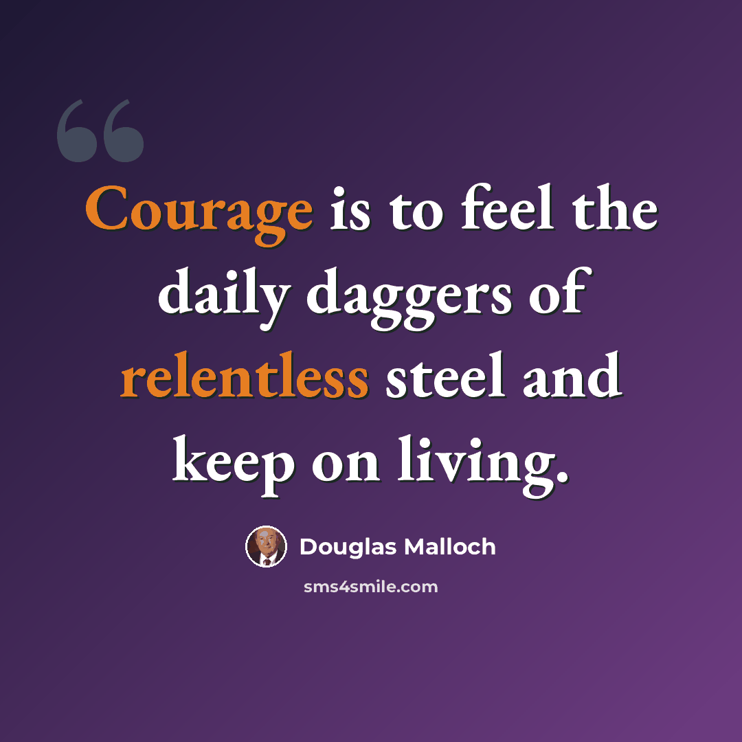 “Courage is to feel the daily daggers of relentless steel and keep on living.” quote by Douglas Malloch