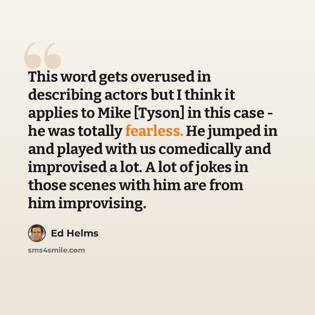 “This word gets overused in describing actors but I think it applies to Mike [Tyson] in this case - he was totally fearless. He jumped in and played with us comedically and improvised a lot. A lot of jokes in those scenes with him are from him improvising.” quote by Ed Helms