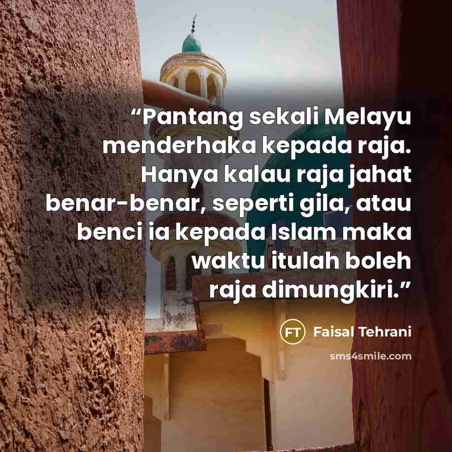 “Pantang sekali Melayu menderhaka kepada raja. Hanya kalau raja jahat benar-benar, seperti gila, atau benci ia kepada Islam maka waktu itulah boleh raja dimungkiri.” quote by Faisal Tehrani