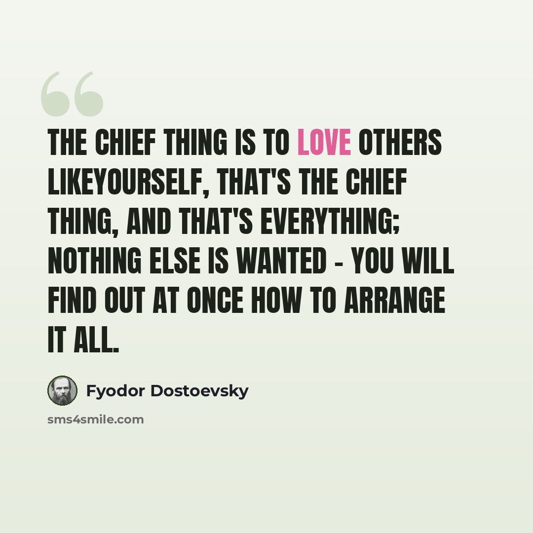 “The chief thing is to love others likeyourself, that's the chief thing, and that's everything; nothing else is wanted - you will find out at once how to arrange it all.” quote by Fyodor Dostoevsky