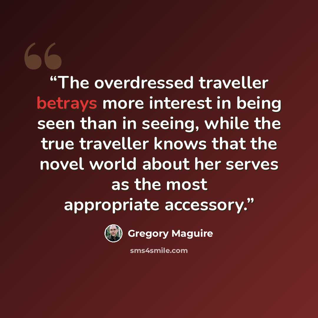 “The overdressed traveller betrays more interest in being seen than in seeing, while the true traveller knows that the novel world about her serves as the most appropriate accessory.” quote by Gregory Maguire