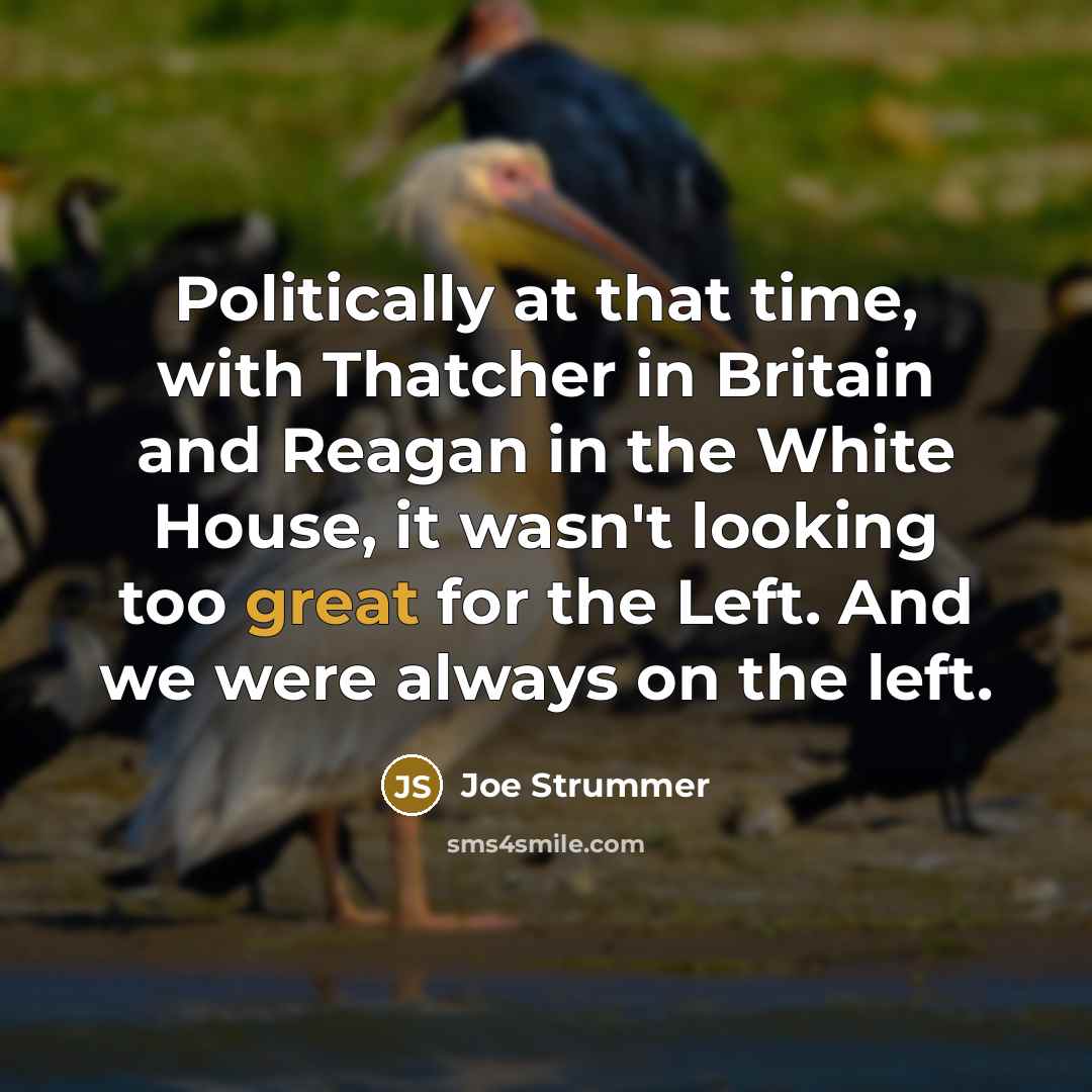“Politically at that time, with Thatcher in Britain and Reagan in the White House, it wasn't looking too great for the Left. And we were always on the left.” quote by Joe Strummer