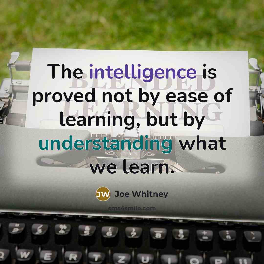 “The intelligence is proved not by ease of learning, but by understanding what we learn.” quote by Joe Whitney