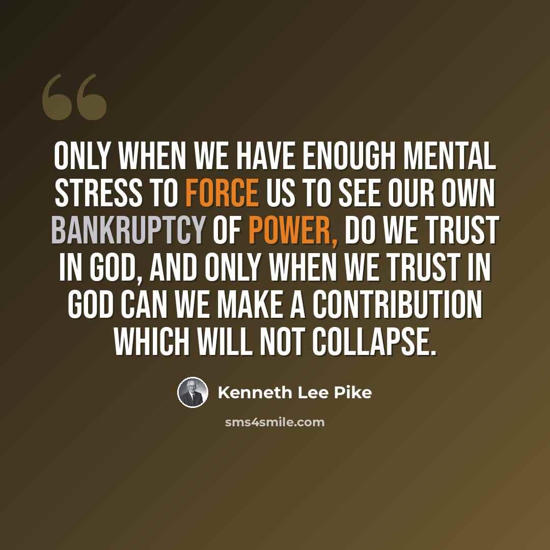 “Only when we have enough mental stress to force us to see our own bankruptcy of power, do we trust in God, and only when we trust in God can we make a contribution which will not collapse.” quote by Kenneth Lee Pike