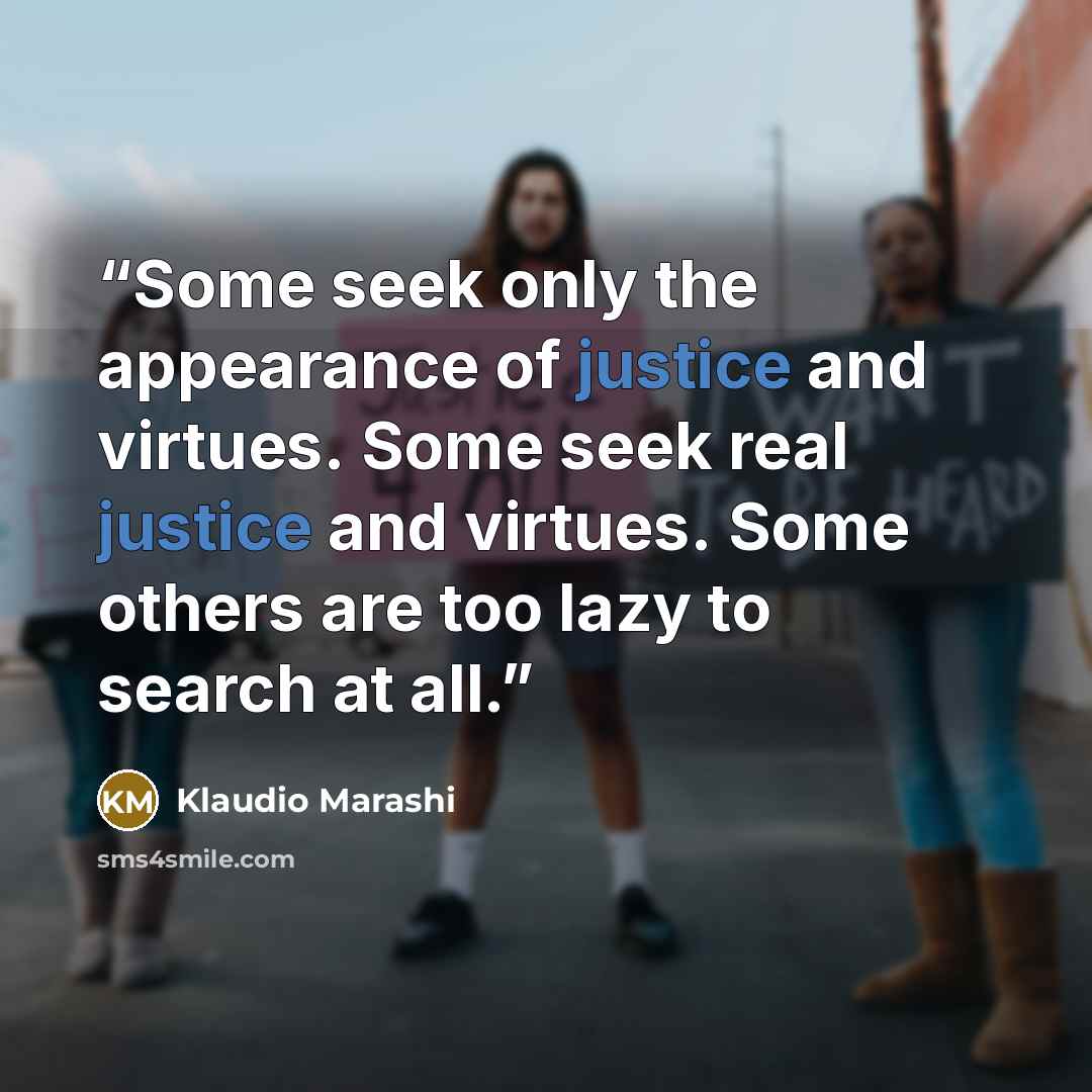 “Some seek only the appearance of justice and virtues. Some seek real justice and virtues. Some others are too lazy to search at all.” quote by Klaudio Marashi