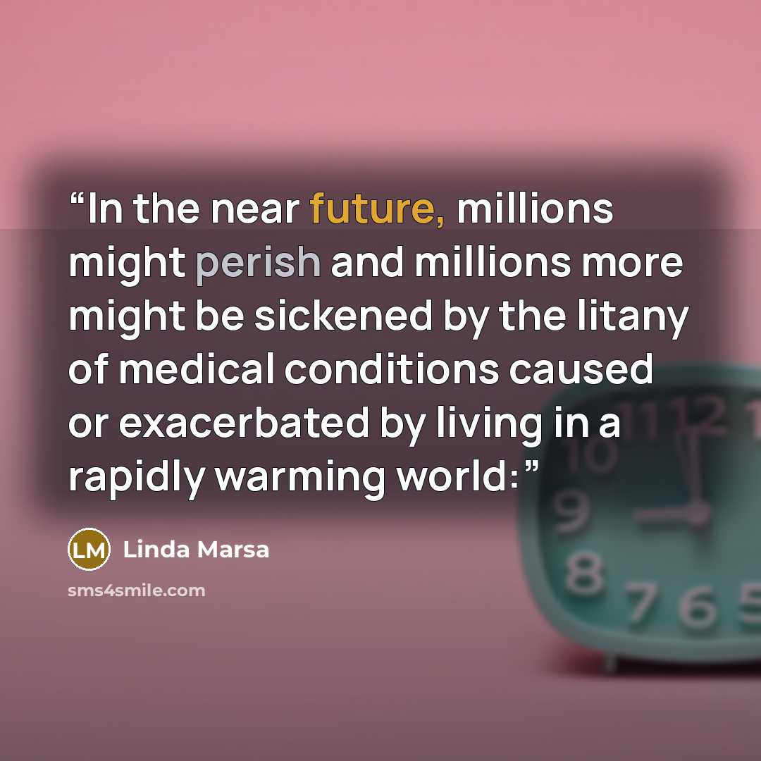 “In the near future, millions might perish and millions more might be sickened by the litany of medical conditions caused or exacerbated by living in a rapidly warming world:” quote by Linda Marsa