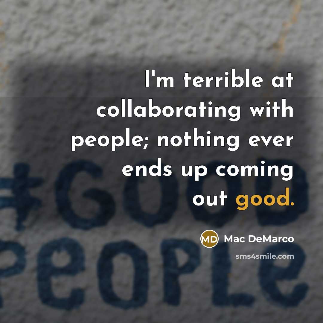 “I'm terrible at collaborating with people; nothing ever ends up coming out good.” quote by Mac DeMarco