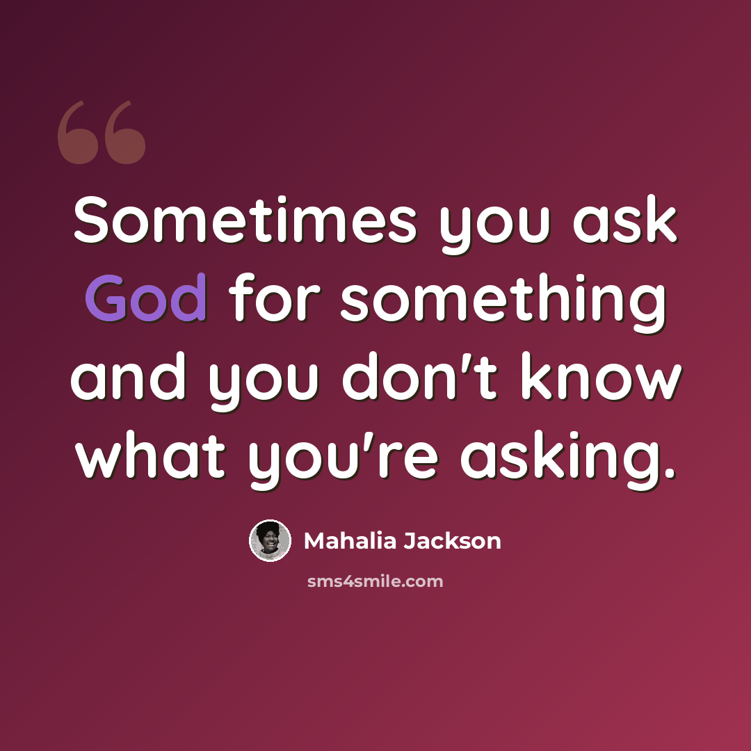 “Sometimes you ask God for something and you don't know what you're asking.” quote by Mahalia Jackson