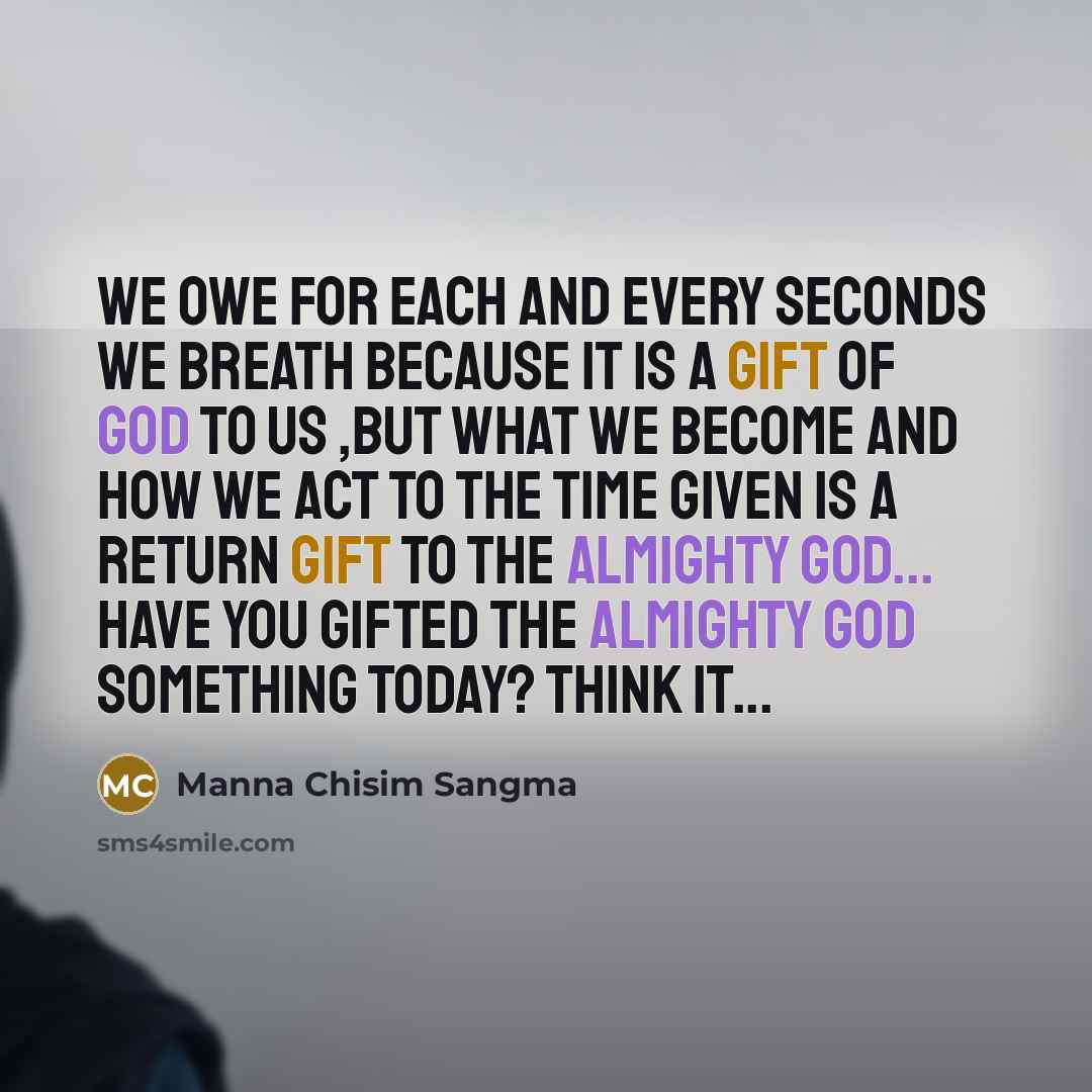 “We owe for each and every seconds we breath because it is a gift of God to us ,but what we become and how we act to the time given is a return gift to The Almighty God... Have you gifted The Almighty God something TODAY? Think it...” quote by Manna Chisim Sangma