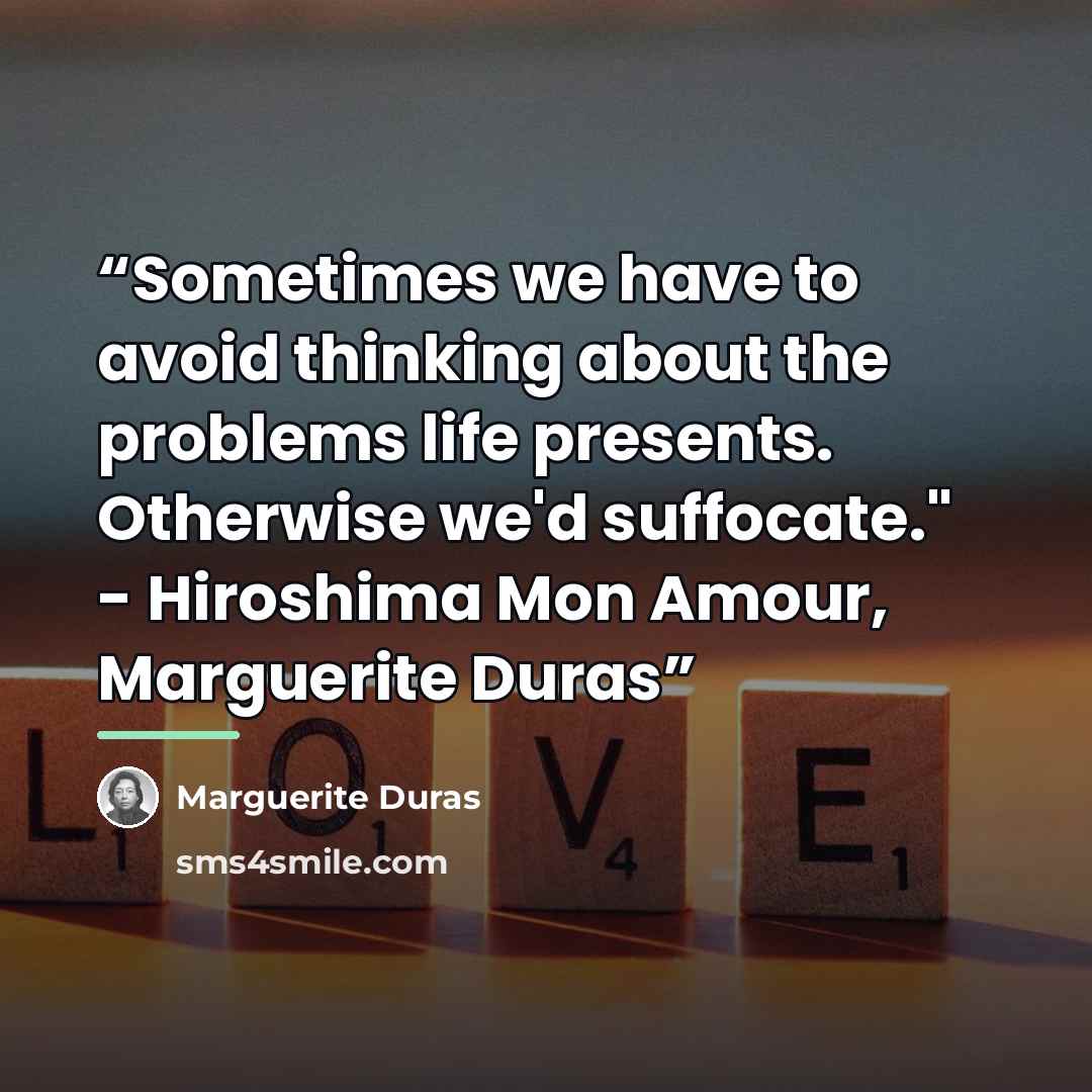 “Sometimes we have to avoid thinking about the problems life presents. Otherwise we'd suffocate." - Hiroshima Mon Amour, Marguerite Duras﻿” quote by Marguerite Duras