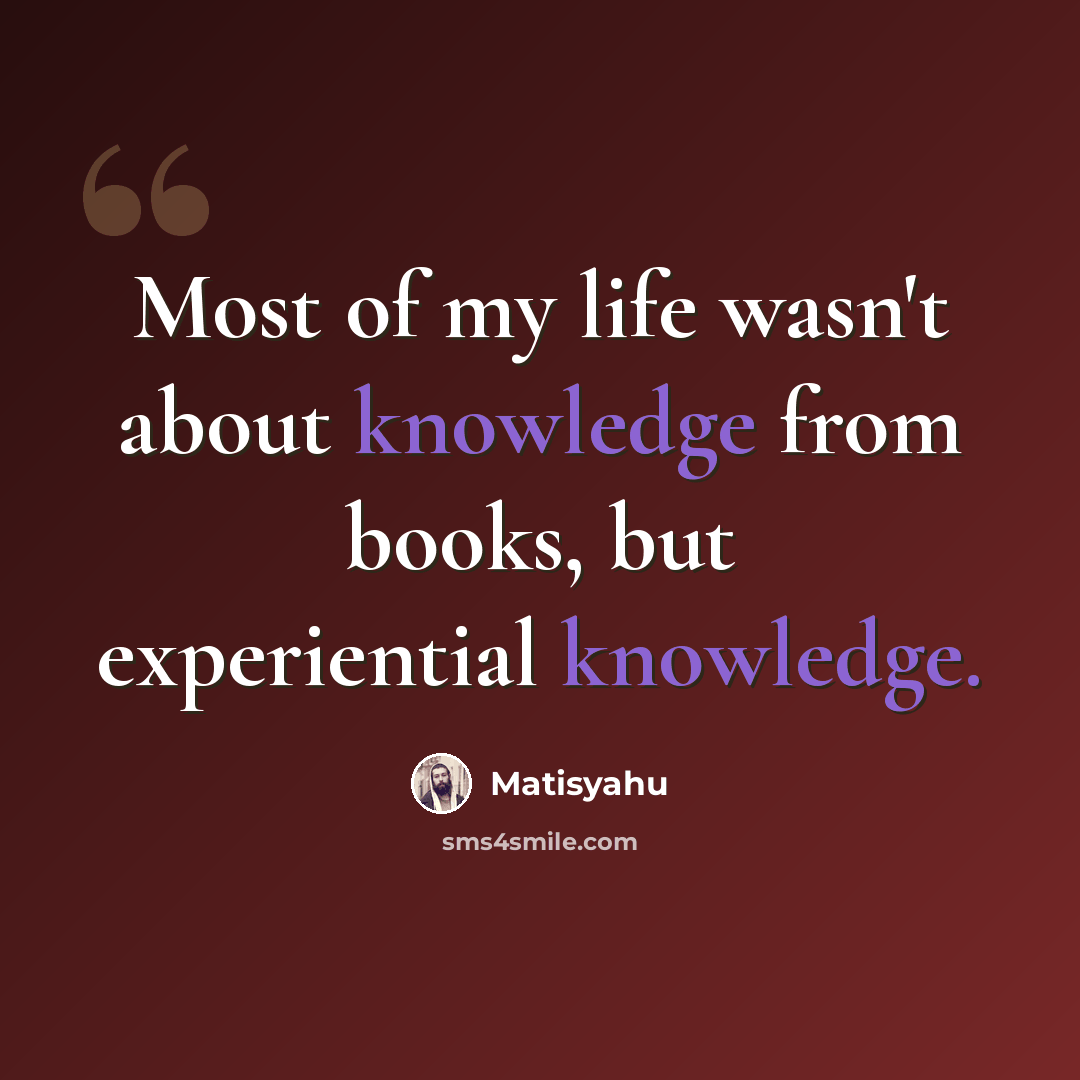 “Most of my life wasn't about knowledge from books, but experiential knowledge.” quote by Matisyahu