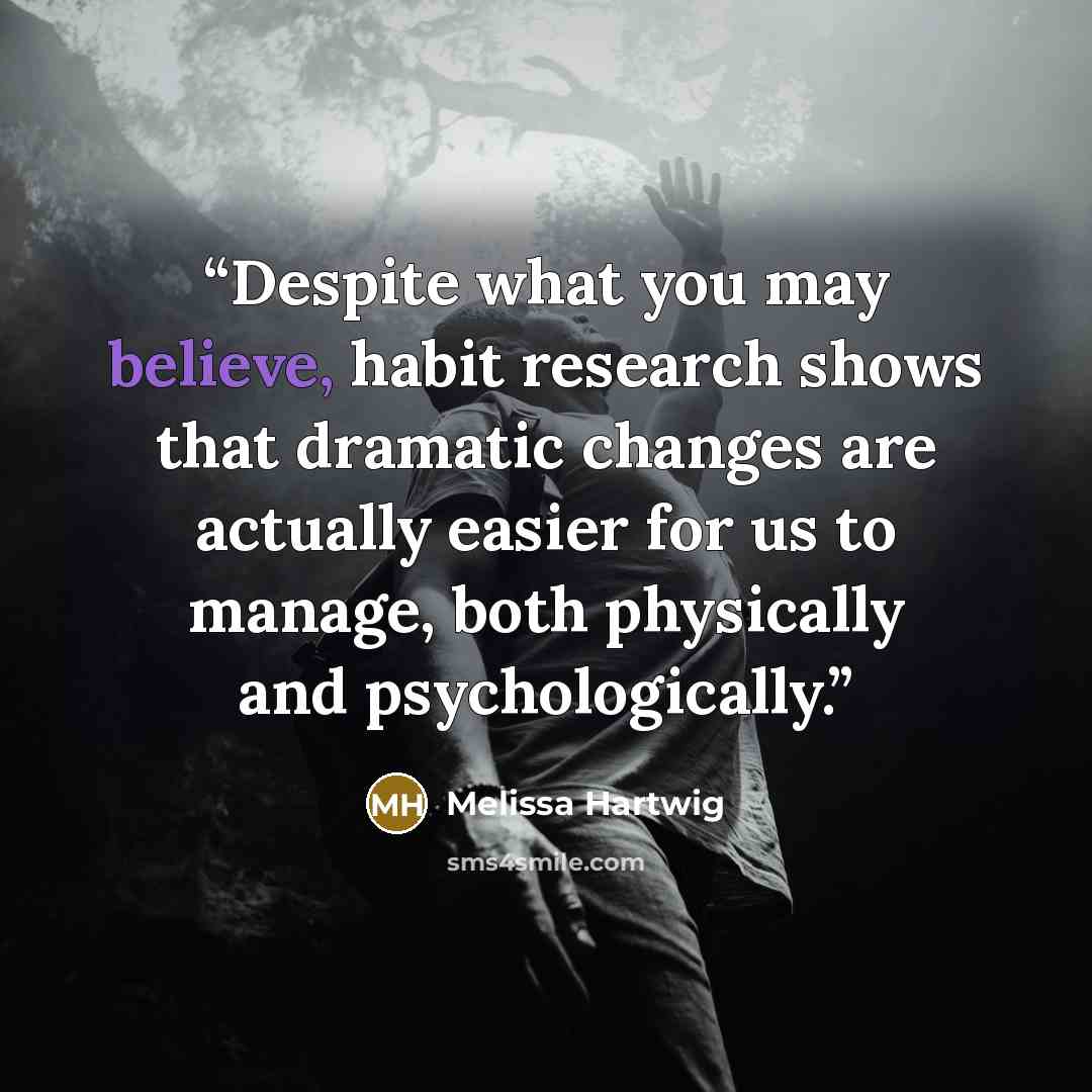 “Despite what you may believe, habit research shows that dramatic changes are actually easier for us to manage, both physically and psychologically.” quote by Melissa Hartwig