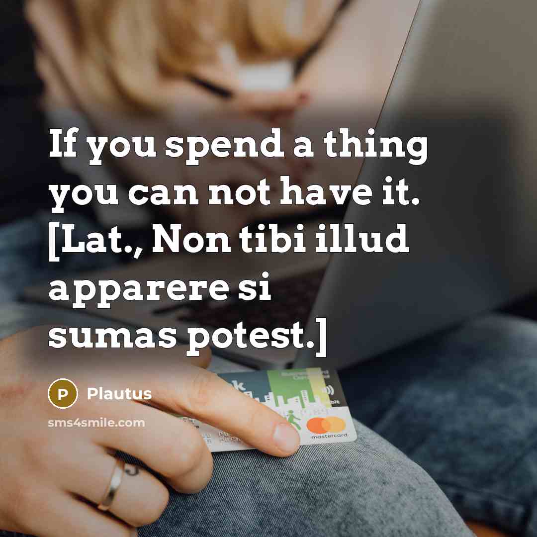 “If you spend a thing you can not have it. [Lat., Non tibi illud apparere si sumas potest.]” quote by Plautus