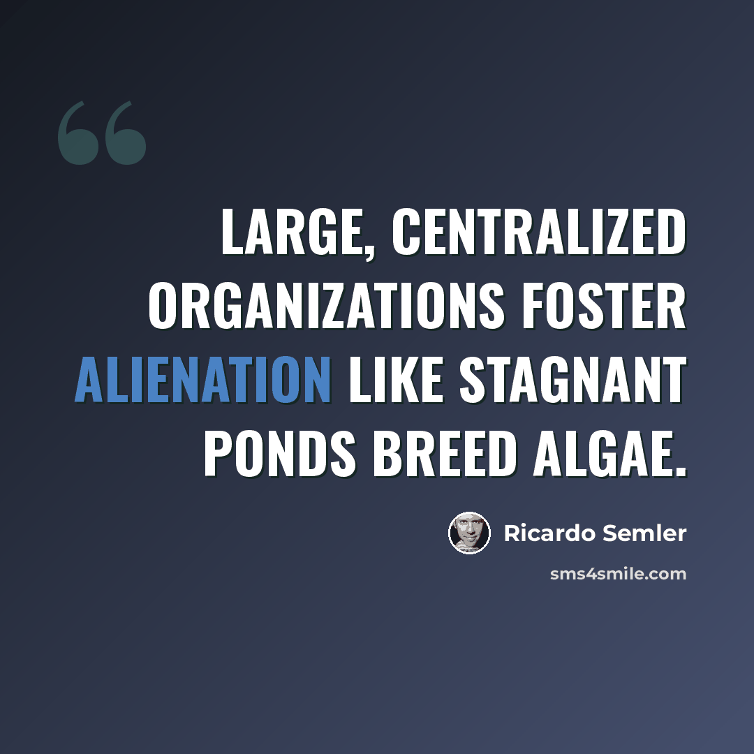 “Large, centralized organizations foster alienation like stagnant ponds breed algae.” quote by Ricardo Semler