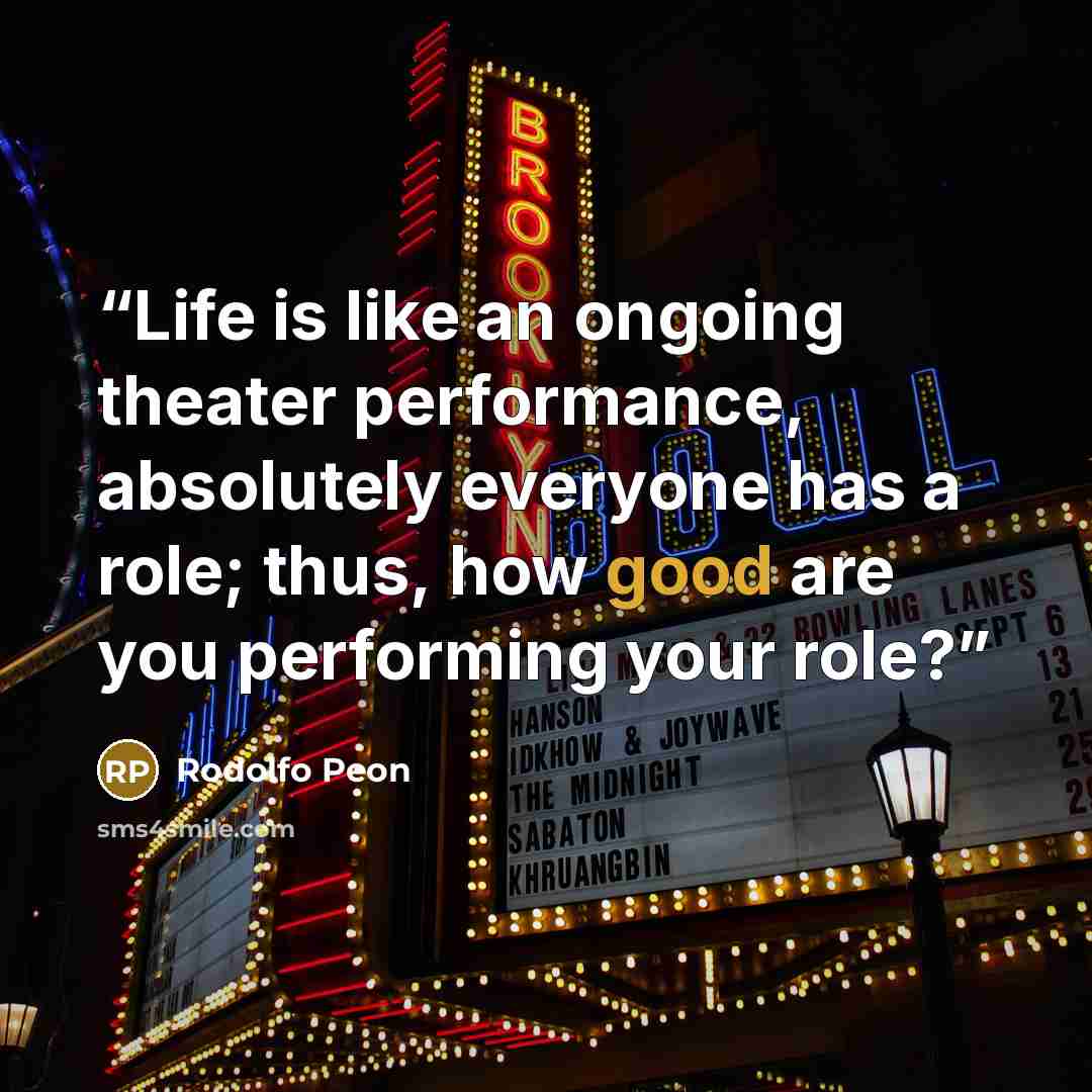 “Life is like an ongoing theater performance, absolutely everyone has a role; thus, how good are you performing your role?” quote by Rodolfo Peon