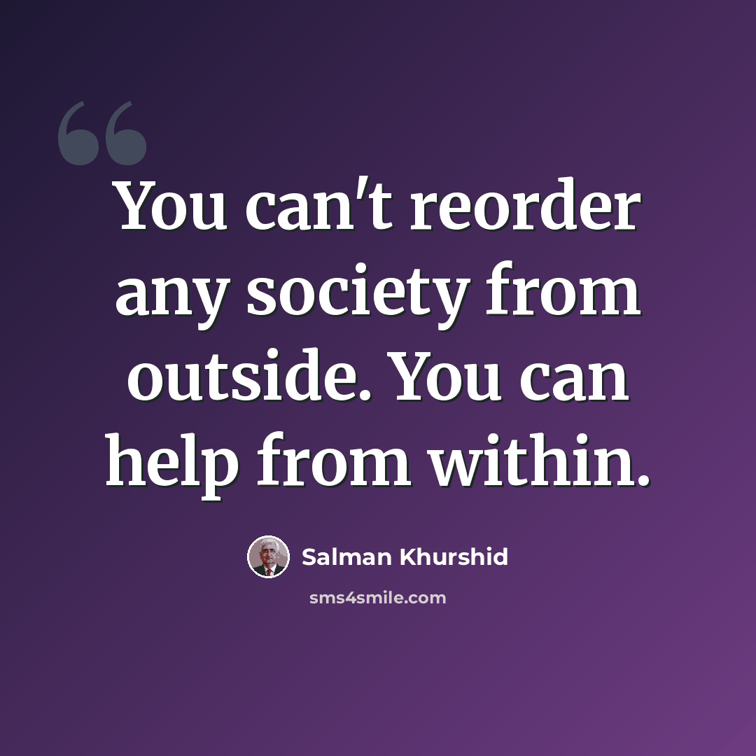 “You can't reorder any society from outside. You can help from within.” quote by Salman Khurshid