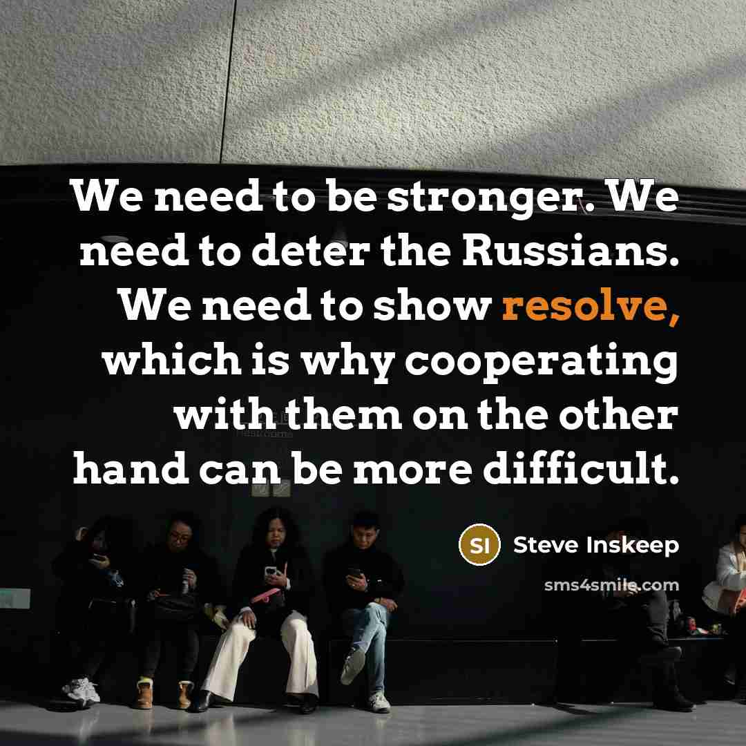 “We need to be stronger. We need to deter the Russians. We need to show resolve, which is why cooperating with them on the other hand can be more difficult.” quote by Steve Inskeep