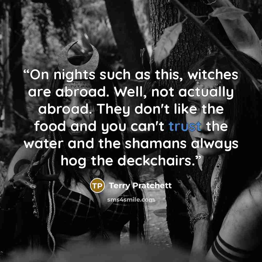 “On nights such as this, witches are abroad. Well, not actually abroad. They don't like the food and you can't trust the water and the shamans always hog the deckchairs.” quote by Terry Pratchett