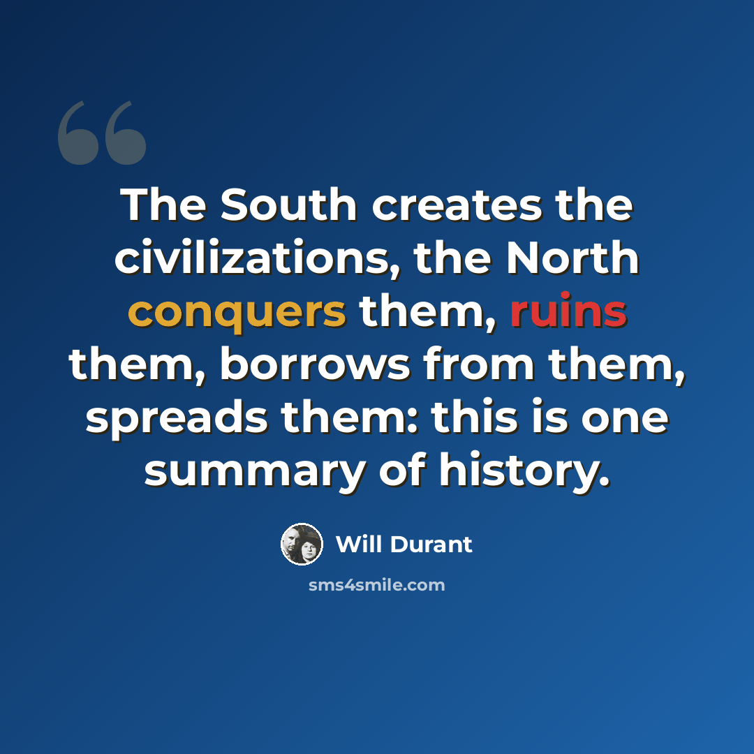 “The South creates the civilizations, the North conquers them, ruins them, borrows from them, spreads them: this is one summary of history.” quote by Will Durant