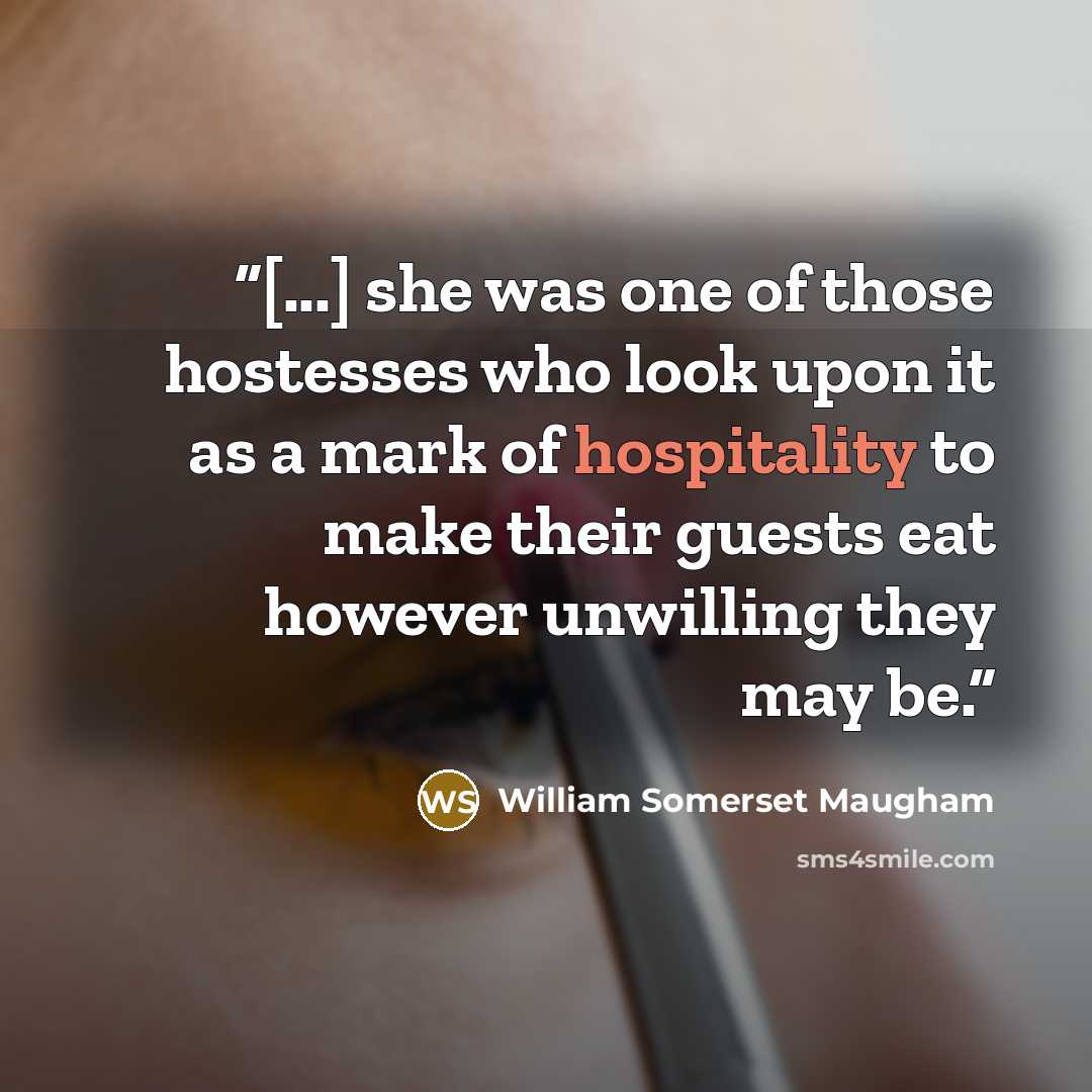 “[...] she was one of those hostesses who look upon it as a mark of hospitality to make their guests eat however unwilling they may be.” quote by William Somerset Maugham