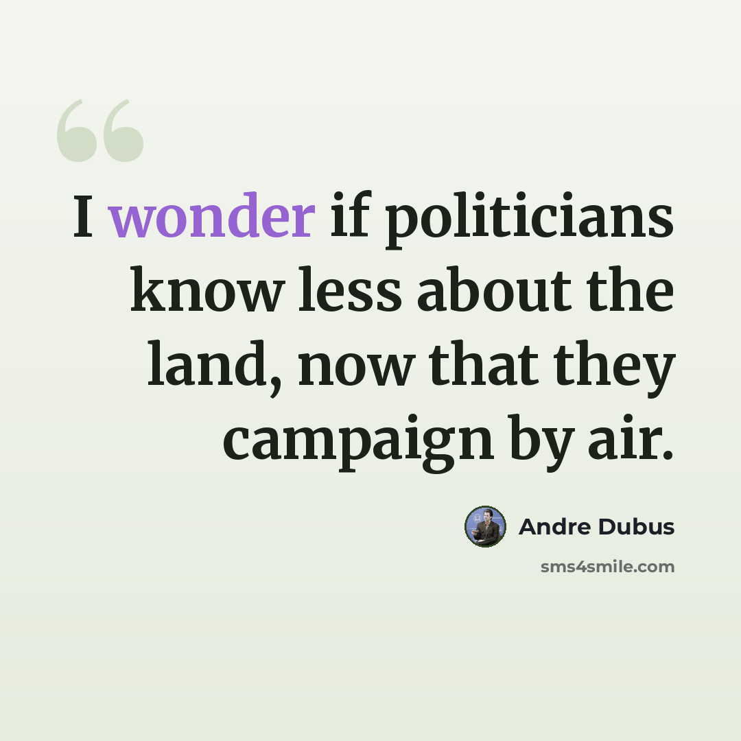 “I wonder if politicians know less about the land, now that they campaign by air.” quote by Andre Dubus