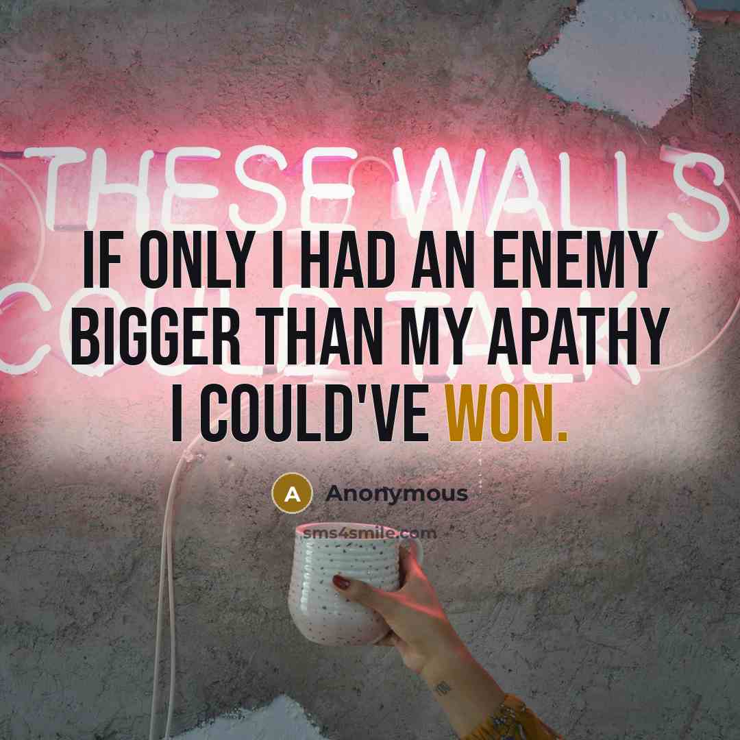 “If only I had an enemy bigger than my apathy I could've won.” quote by Anonymous