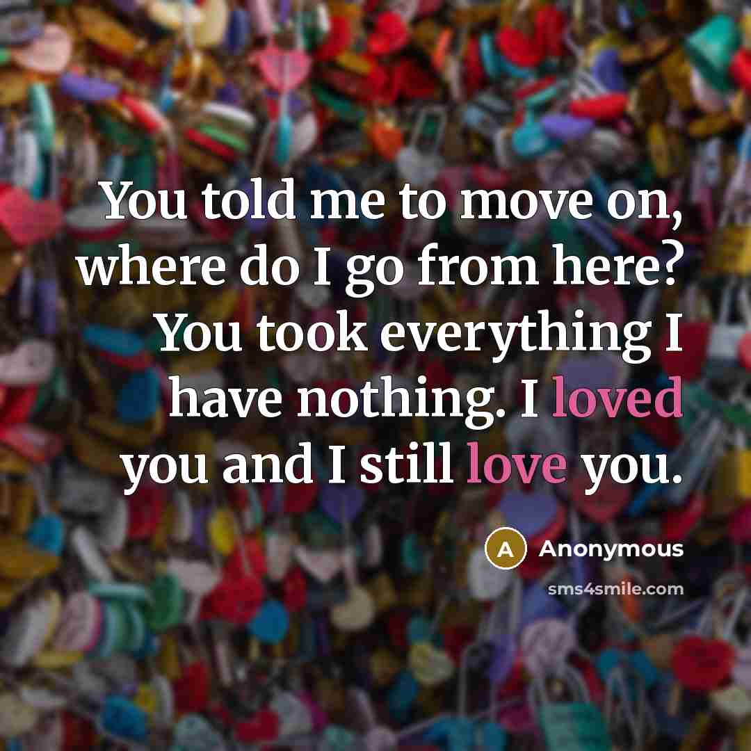 “You told me to move on, where do I go from here? You took everything I have nothing. I loved you and I still love you.” quote by Anonymous