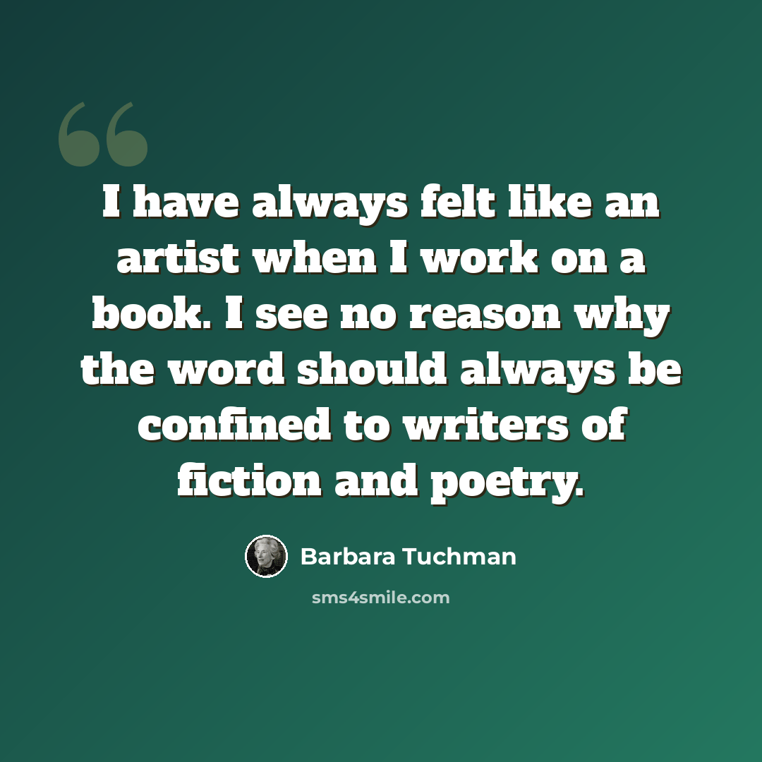 “I have always felt like an artist when I work on a book. I see no reason why the word should always be confined to writers of fiction and poetry.” quote by Barbara Tuchman