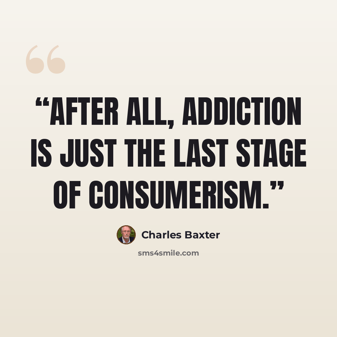 “After all, addiction is just the last stage of consumerism.” quote by Charles Baxter