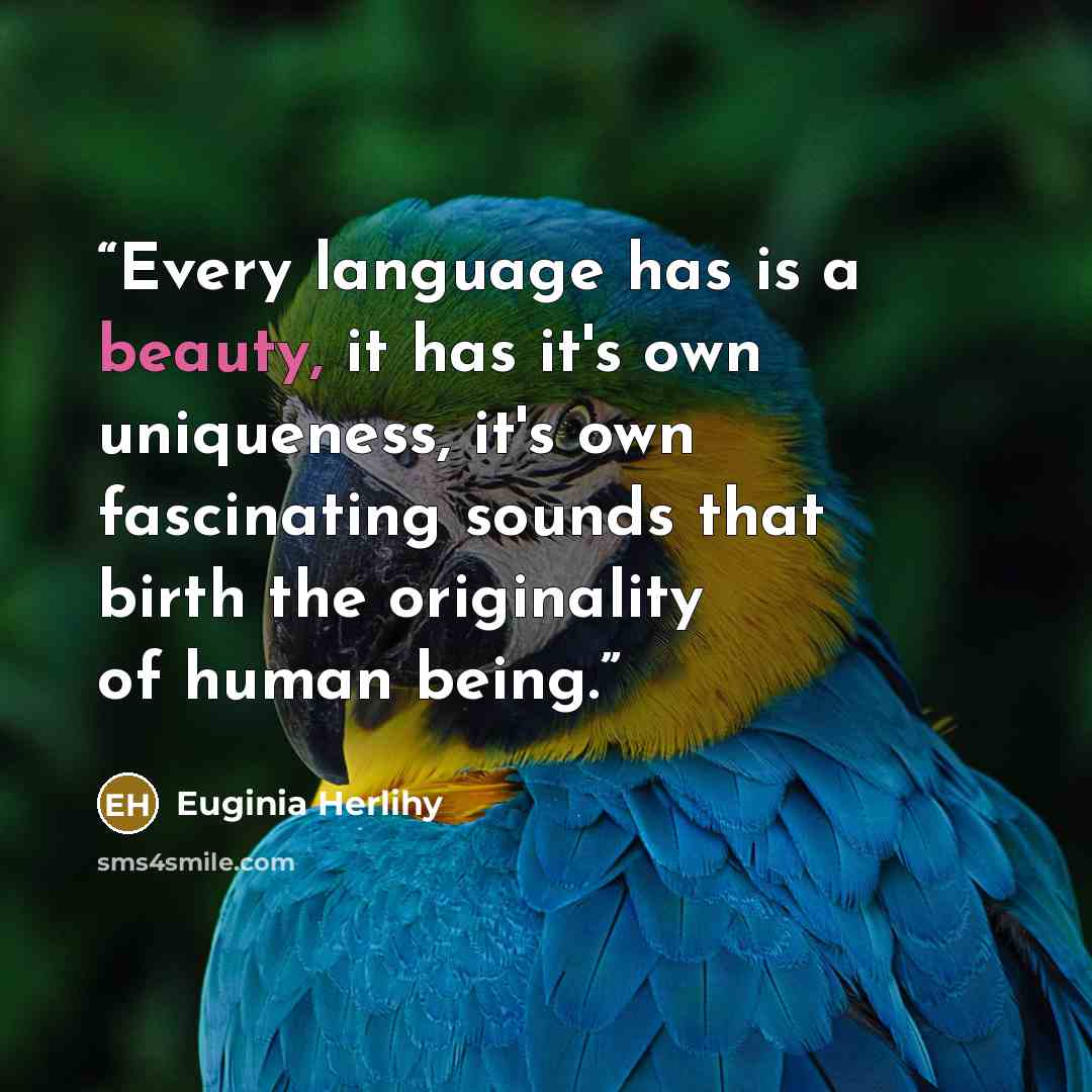 “Every language has is a beauty, it has it's own uniqueness, it's own fascinating sounds that birth the originality of human being.” quote by Euginia Herlihy