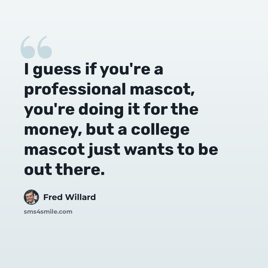 “I guess if you're a professional mascot, you're doing it for the money, but a college mascot just wants to be out there.” quote by Fred Willard