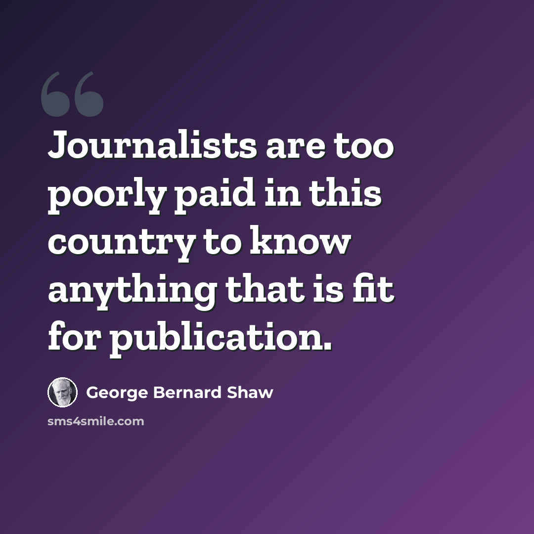 “Journalists are too poorly paid in this country to know anything that is fit for publication.” quote by George Bernard Shaw