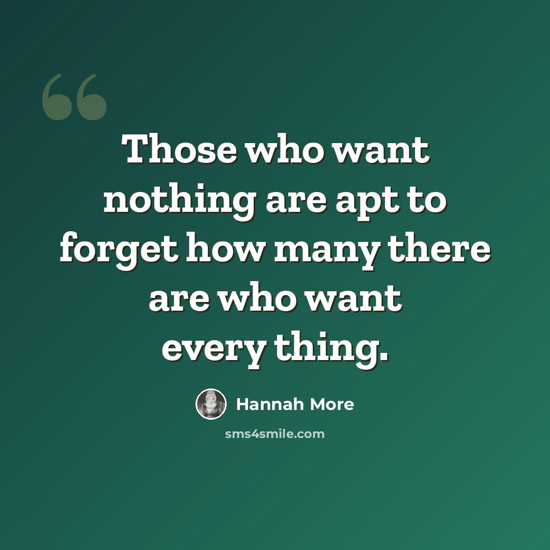 “Those who want nothing are apt to forget how many there are who want every thing.” quote by Hannah More