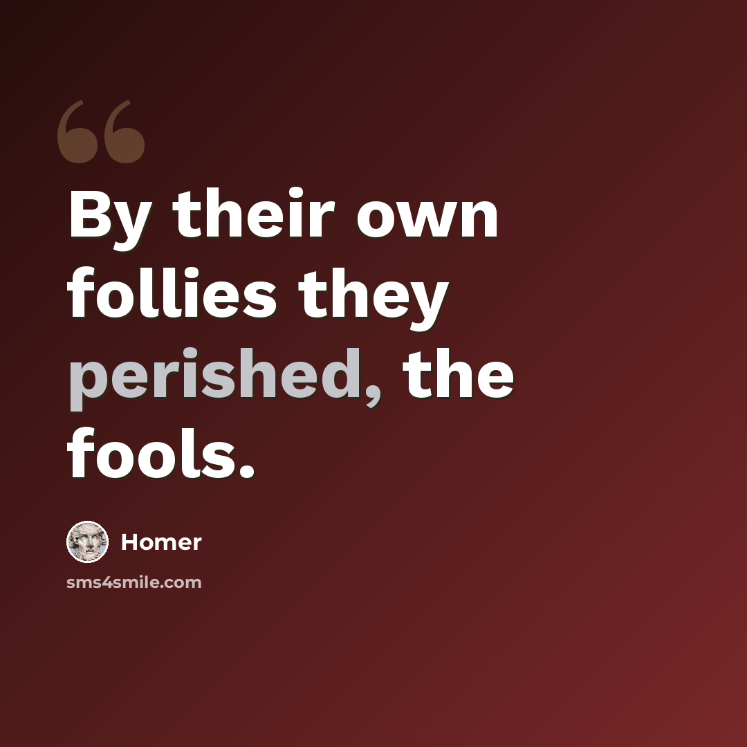 “By their own follies they perished, the fools.” quote by Homer