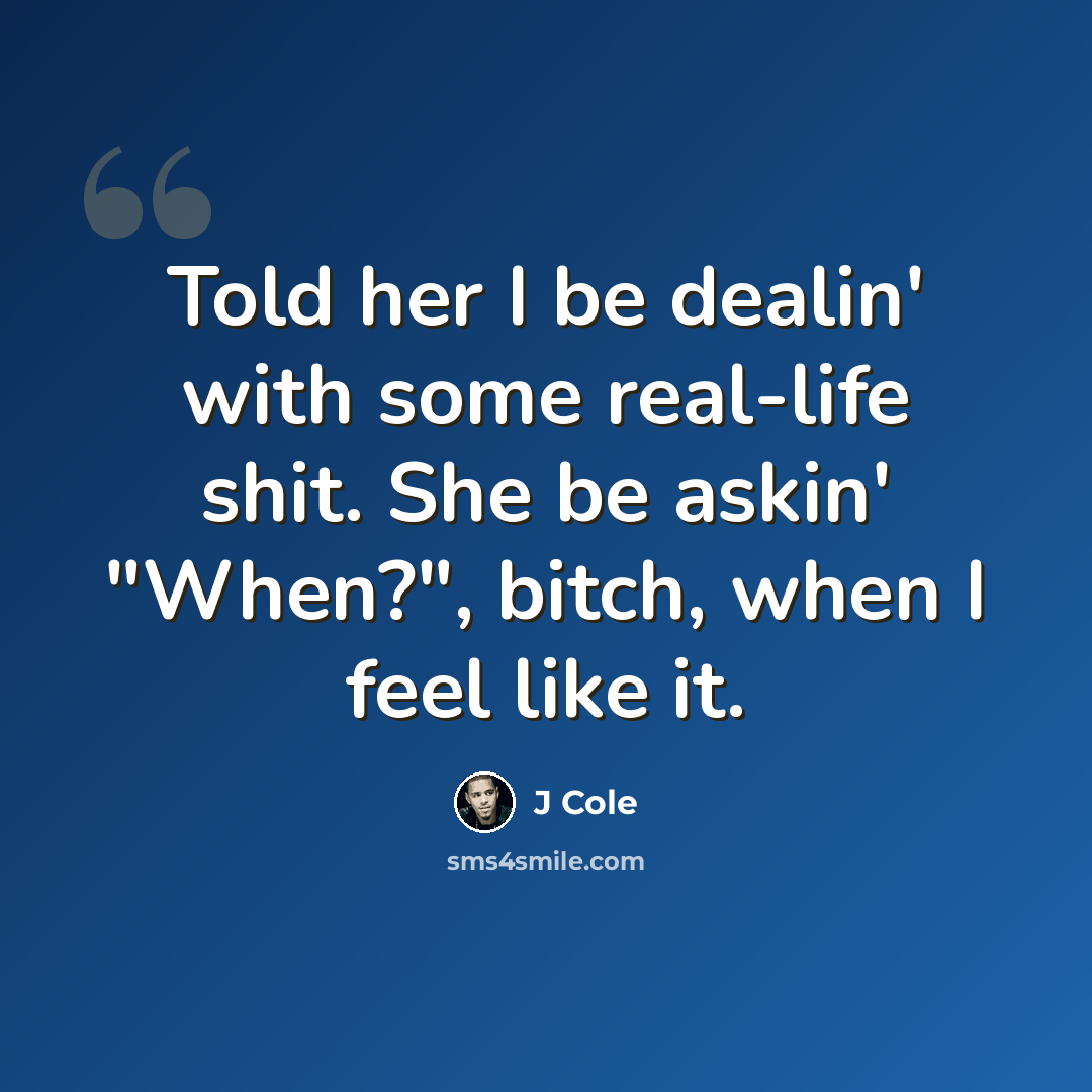 “Told her I be dealin' with some real-life shit. She be askin' "When?", bitch, when I feel like it.” quote by J Cole