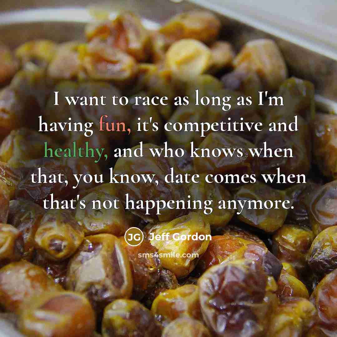“I want to race as long as I'm having fun, it's competitive and healthy, and who knows when that, you know, date comes when that's not happening anymore.” quote by Jeff Gordon