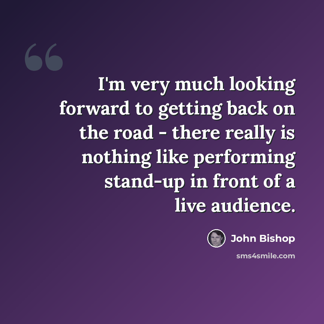“I'm very much looking forward to getting back on the road - there really is nothing like performing stand-up in front of a live audience.” quote by John Bishop