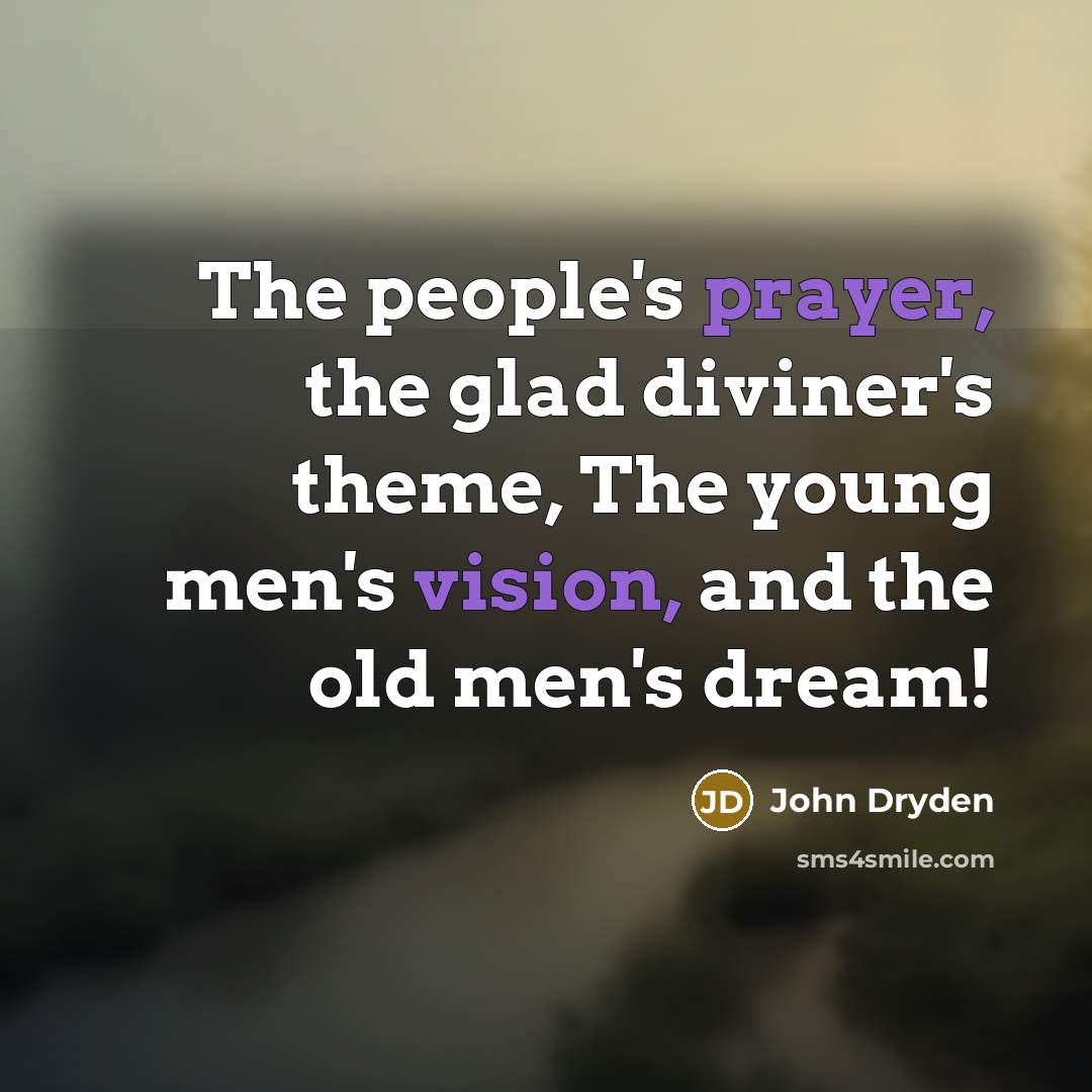 “The people's prayer, the glad diviner's theme, The young men's vision, and the old men's dream!” quote by John Dryden