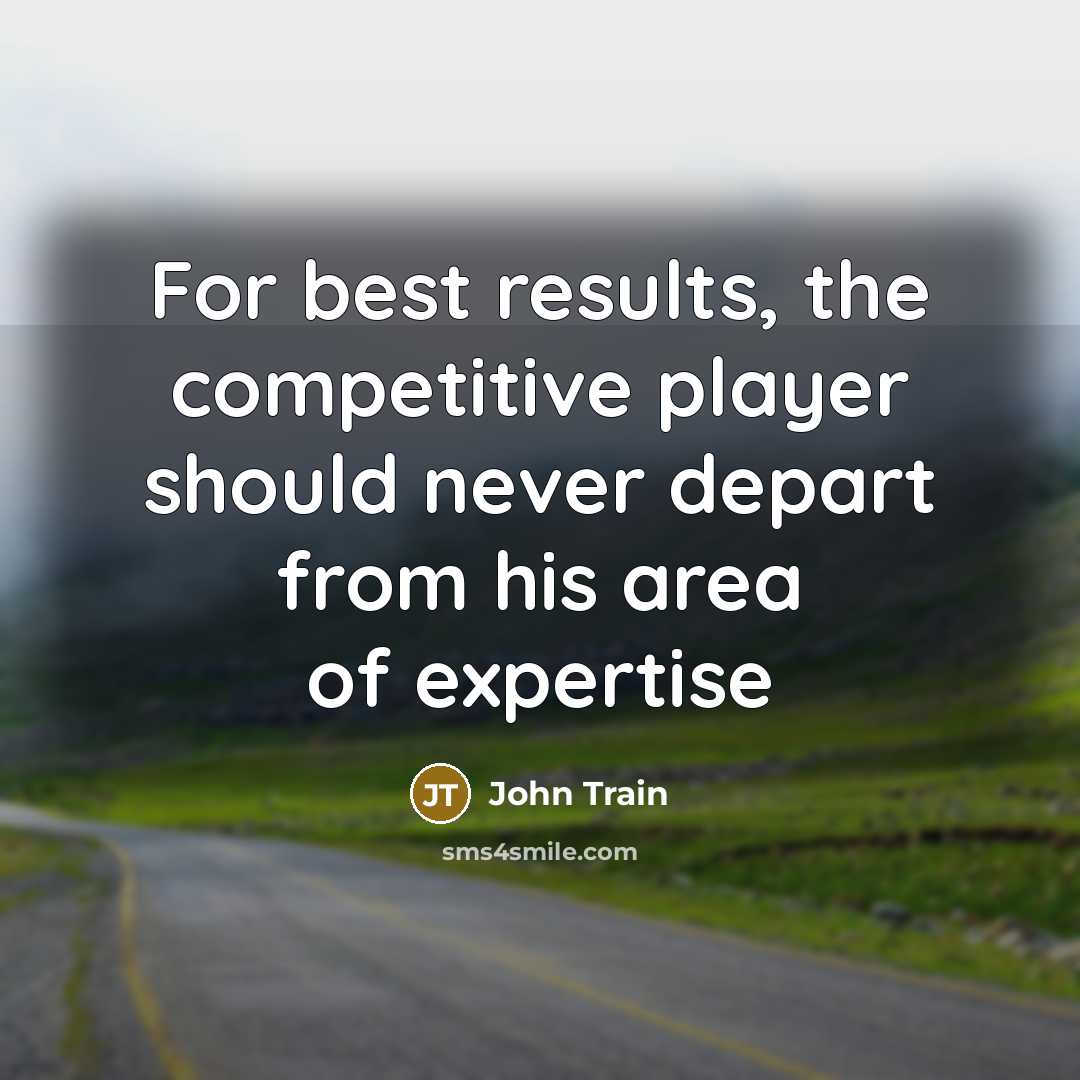“For best results, the competitive player should never depart from his area of expertise” quote by John Train