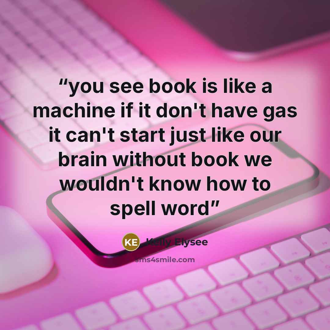 “you see book is like a machine if it don't have gas it can't start just like our brain without book we wouldn't know how to spell word” quote by Kelly Elysee