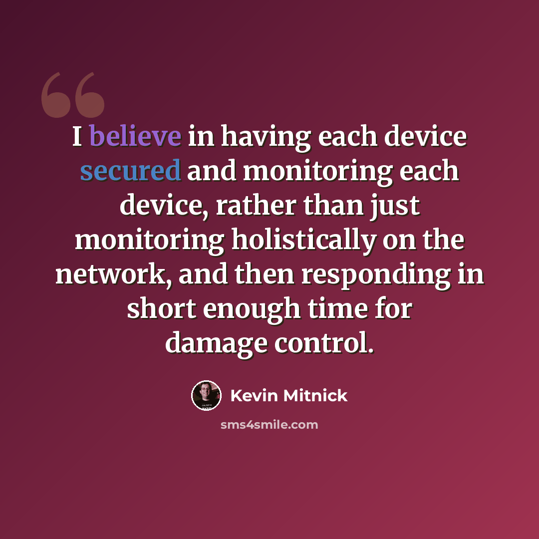 “I believe in having each device secured and monitoring each device, rather than just monitoring holistically on the network, and then responding in short enough time for damage control.” quote by Kevin Mitnick