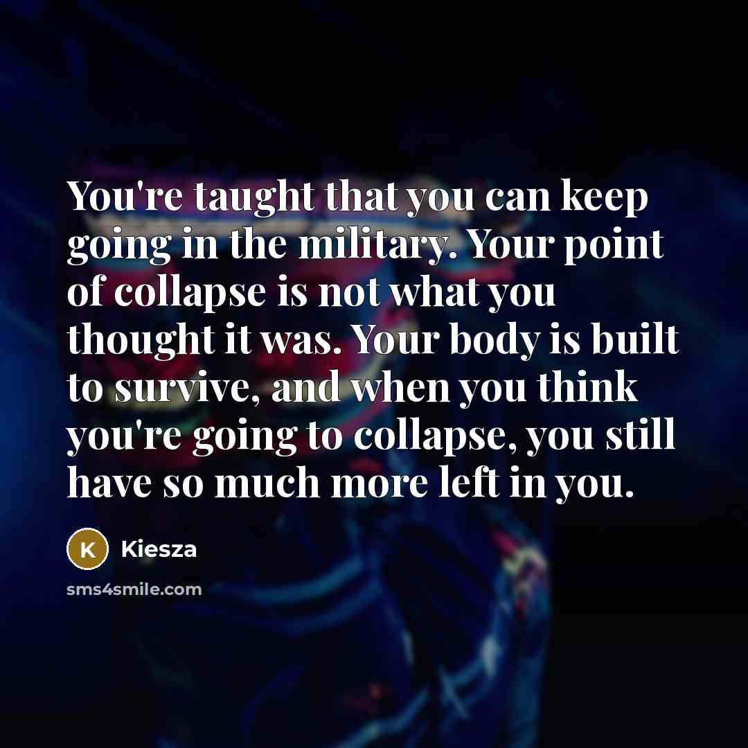 “You're taught that you can keep going in the military. Your point of collapse is not what you thought it was. Your body is built to survive, and when you think you're going to collapse, you still have so much more left in you.” quote by Kiesza