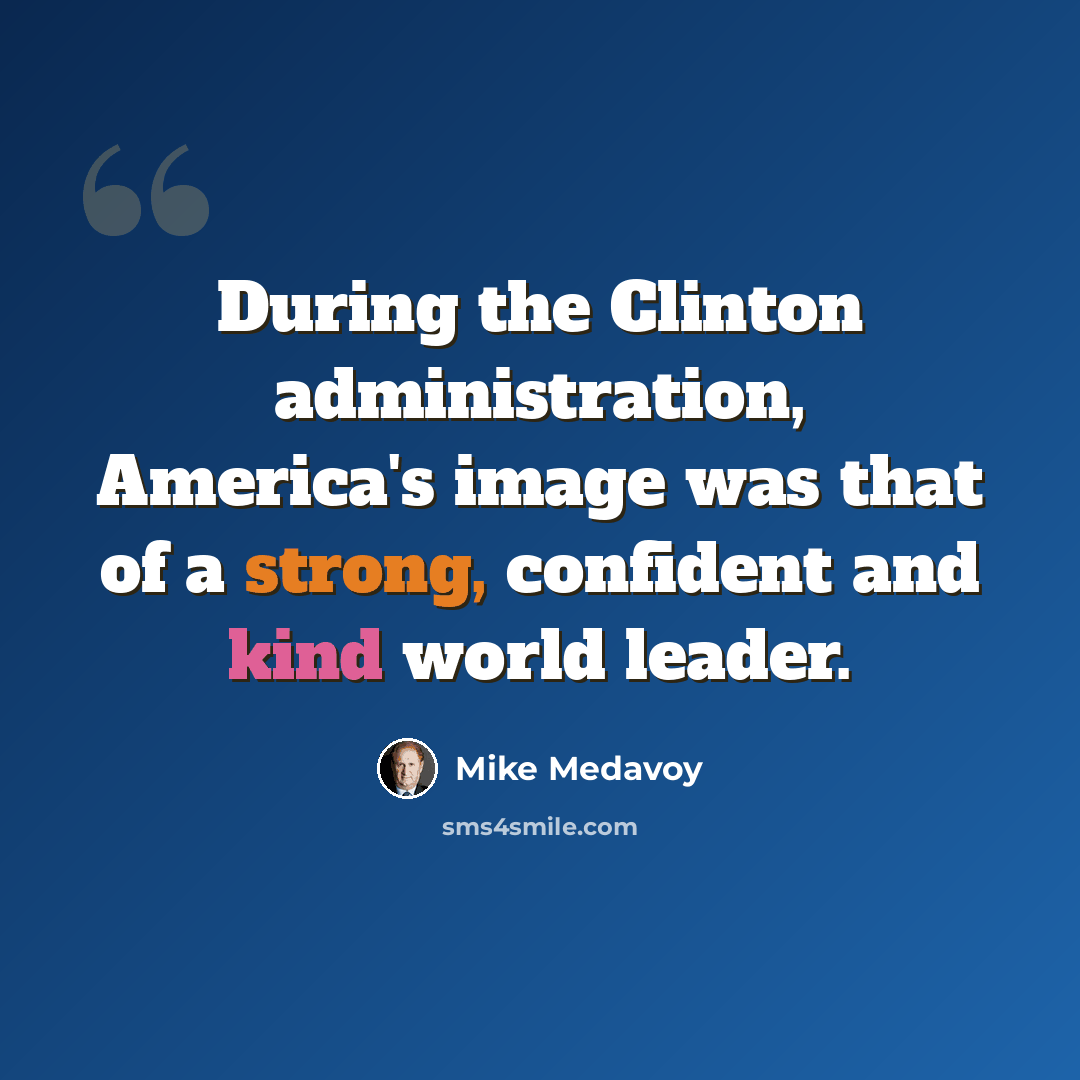 “During the Clinton administration, America's image was that of a strong, confident and kind world leader.” quote by Mike Medavoy