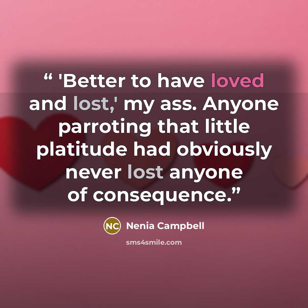 “'Better to have loved and lost,' my ass. Anyone parroting that little platitude had obviously never lost anyone of consequence.” quote by Nenia Campbell