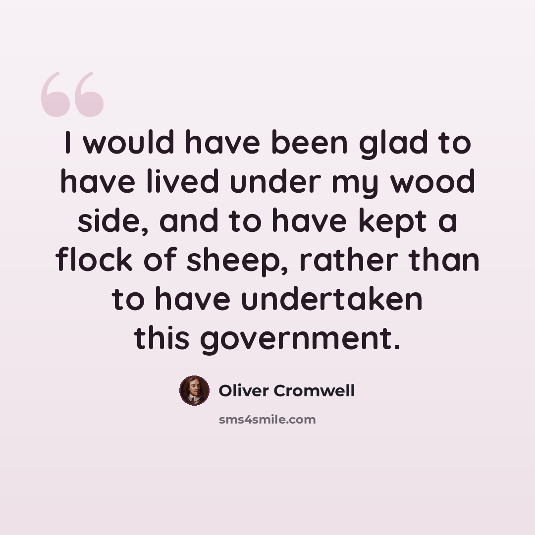 “I would have been glad to have lived under my wood side, and to have kept a flock of sheep, rather than to have undertaken this government.” quote by Oliver Cromwell