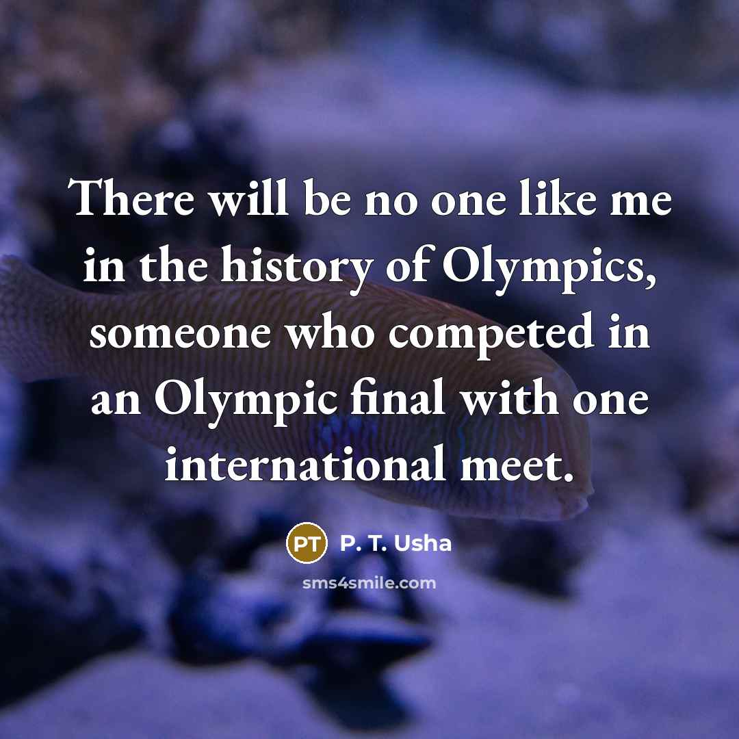 “There will be no one like me in the history of Olympics, someone who competed in an Olympic final with one international meet.” quote by P. T. Usha