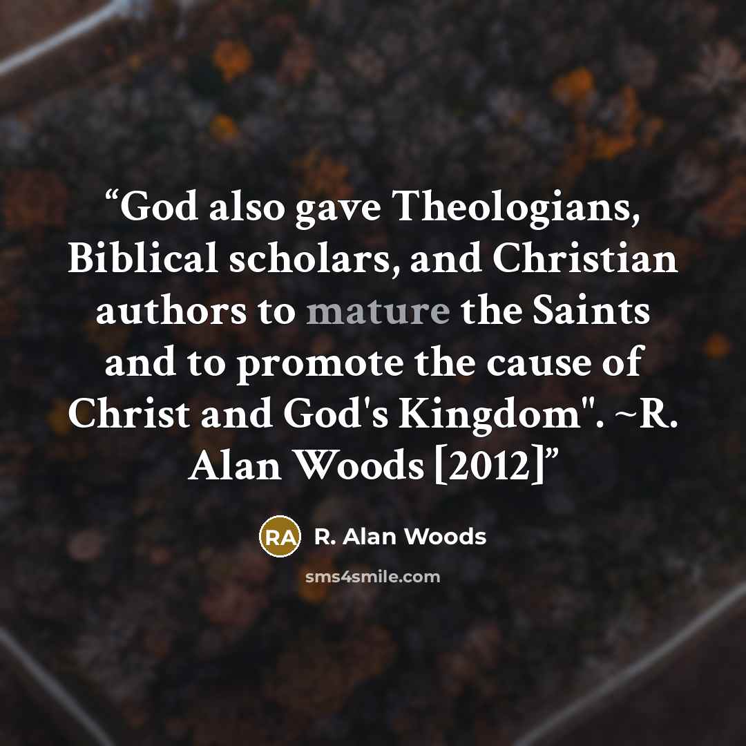 “God also gave Theologians, Biblical scholars, and Christian authors to mature the Saints and to promote the cause of Christ and God's Kingdom". ~R. Alan Woods [2012]” quote by R. Alan Woods