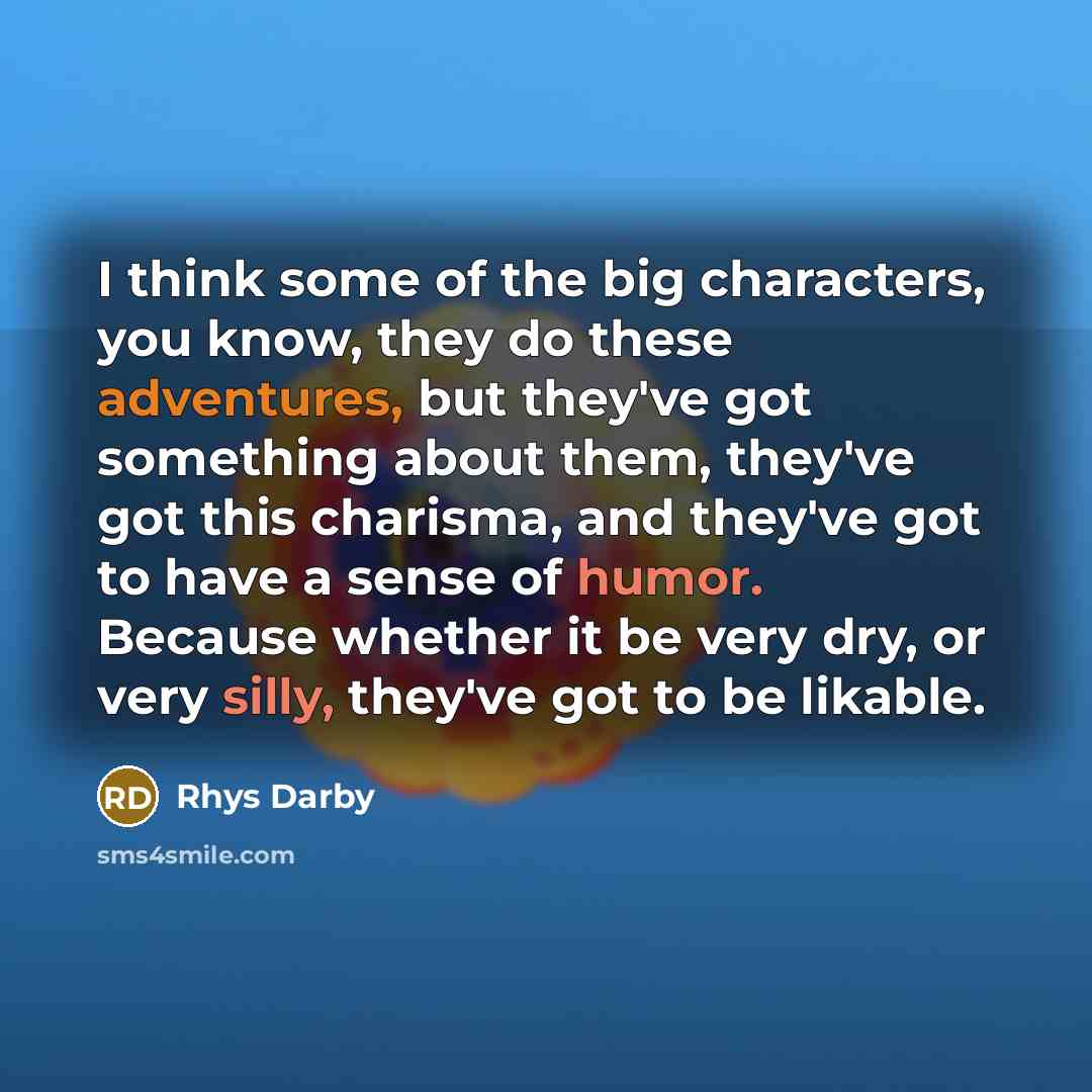 “I think some of the big characters, you know, they do these adventures, but they've got something about them, they've got this charisma, and they've got to have a sense of humor. Because whether it be very dry, or very silly, they've got to be likable.” quote by Rhys Darby