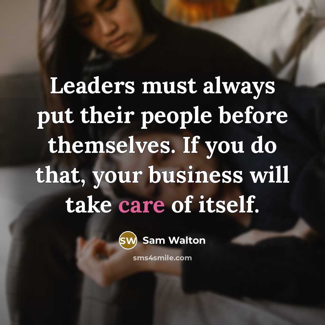 “Leaders must always put their people before themselves. If you do that, your business will take care of itself.” quote by Sam Walton